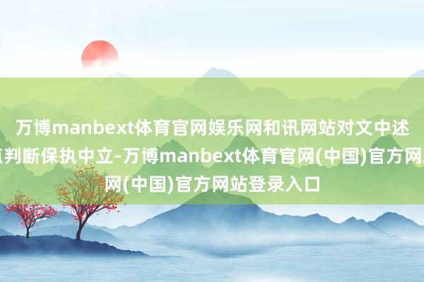 万博manbext体育官网娱乐网和讯网站对文中述说、不雅点判断保执中立-万博manbext体育官网(中国)官方网站登录入口