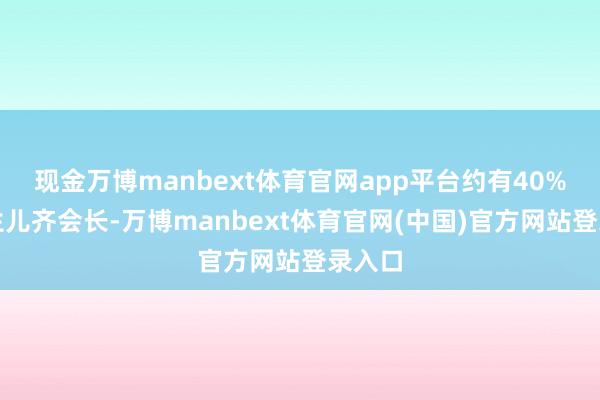 现金万博manbext体育官网app平台约有40%的更生儿齐会长-万博manbext体育官网(中国)官方网站登录入口
