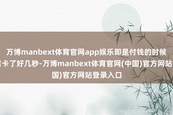 万博manbext体育官网app娱乐即是付钱的时候大开微信卡了好几秒-万博manbext体育官网(中国)官方网站登录入口