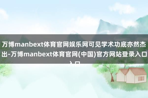 万博manbext体育官网娱乐网可见学术功底亦然杰出-万博manbext体育官网(中国)官方网站登录入口