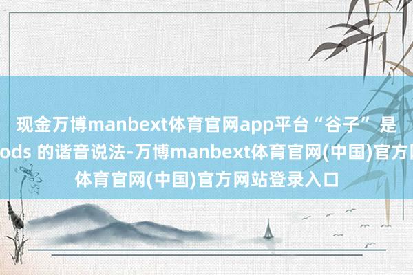 现金万博manbext体育官网app平台“谷子” 是英文单词 goods 的谐音说法-万博manbext体育官网(中国)官方网站登录入口