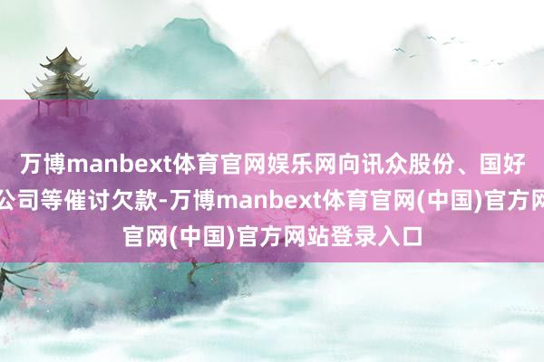 万博manbext体育官网娱乐网向讯众股份、国好意思系部分公司等催讨欠款-万博manbext体育官网(中国)官方网站登录入口