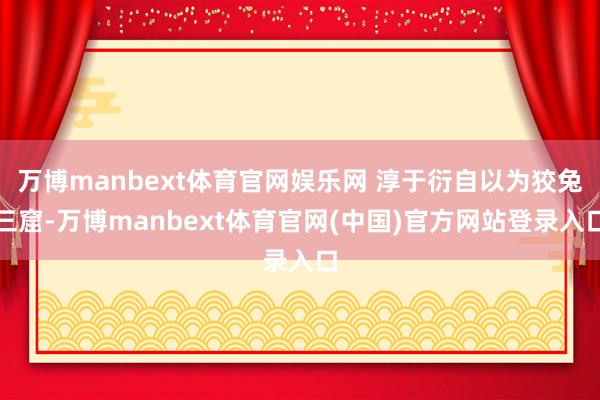 万博manbext体育官网娱乐网 淳于衍自以为狡兔三窟-万博manbext体育官网(中国)官方网站登录入口