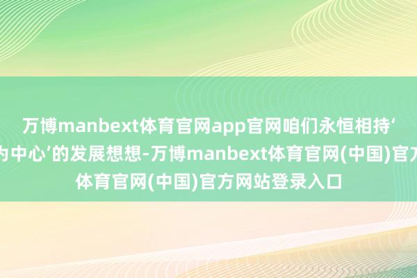 万博manbext体育官网app官网咱们永恒相持‘以东说念主民为中心’的发展想想-万博manbext体育官网(中国)官方网站登录入口