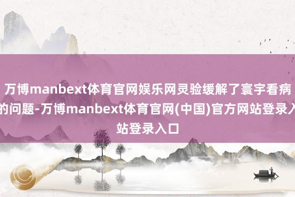 万博manbext体育官网娱乐网灵验缓解了寰宇看病难的问题-万博manbext体育官网(中国)官方网站登录入口