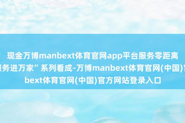现金万博manbext体育官网app平台服务零距离——2024年社保服务进万家”系列看成-万博manbext体育官网(中国)官方网站登录入口