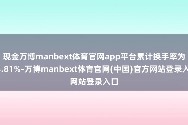 现金万博manbext体育官网app平台累计换手率为38.81%-万博manbext体育官网(中国)官方网站登录入口