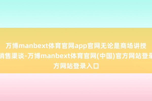 万博manbext体育官网app官网无论是商场讲授照旧销售渠谈-万博manbext体育官网(中国)官方网站登录入口