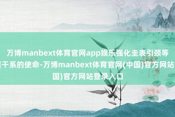 万博manbext体育官网app娱乐强化圭表引颈等方面开展干系的使命-万博manbext体育官网(中国)官方网站登录入口