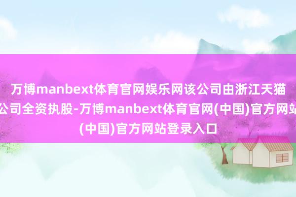 万博manbext体育官网娱乐网该公司由浙江天猫技艺有限公司全资执股-万博manbext体育官网(中国)官方网站登录入口