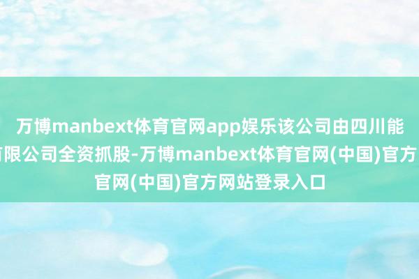 万博manbext体育官网app娱乐该公司由四川能投成本控股有限公司全资抓股-万博manbext体育官网(中国)官方网站登录入口