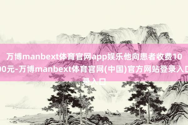 万博manbext体育官网app娱乐他向患者收费1000元-万博manbext体育官网(中国)官方网站登录入口