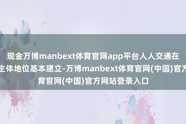 现金万博manbext体育官网app平台人人交通在城市交通中的主体地位基本建立-万博manbext体育官网(中国)官方网站登录入口