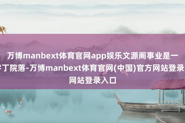 万博manbext体育官网app娱乐文源阁事业是一处零丁院落-万博manbext体育官网(中国)官方网站登录入口