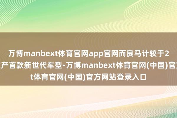 万博manbext体育官网app官网而良马计较于2026年在沈阳投产首款新世代车型-万博manbext体育官网(中国)官方网站登录入口