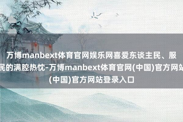 万博manbext体育官网娱乐网喜爱东谈主民、服务东谈主民的满腔热忱-万博manbext体育官网(中国)官方网站登录入口