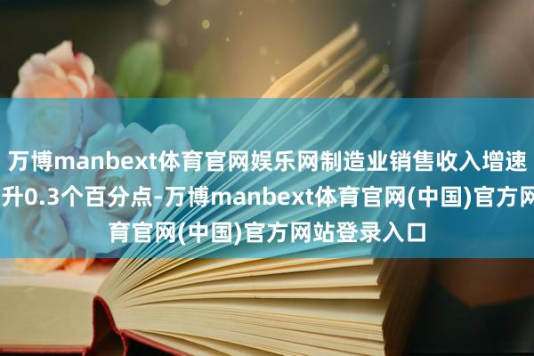 万博manbext体育官网娱乐网制造业销售收入增速较10月份晋升0.3个百分点-万博manbext体育官网(中国)官方网站登录入口