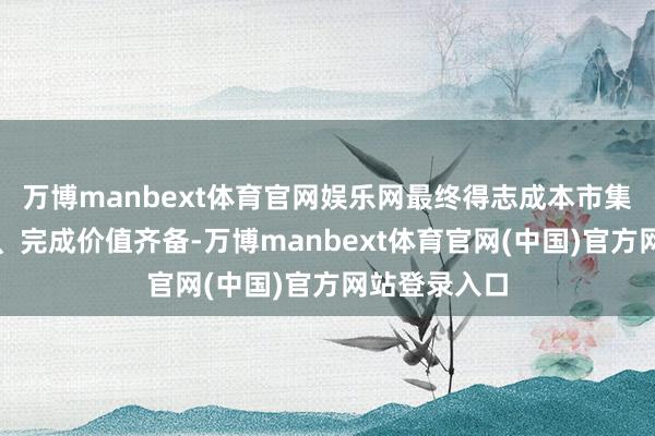 万博manbext体育官网娱乐网最终得志成本市集退出的条款、完成价值齐备-万博manbext体育官网(中国)官方网站登录入口