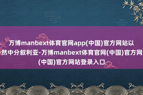 万博manbext体育官网app(中国)官方网站以色列还是公然中分叙利亚-万博manbext体育官网(中国)官方网站登录入口