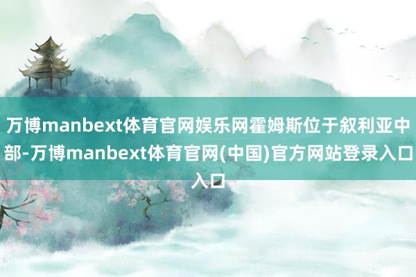 万博manbext体育官网娱乐网霍姆斯位于叙利亚中部-万博manbext体育官网(中国)官方网站登录入口