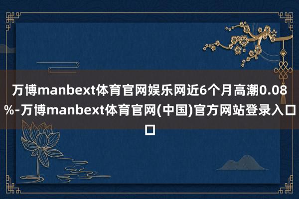 万博manbext体育官网娱乐网近6个月高潮0.08%-万博manbext体育官网(中国)官方网站登录入口