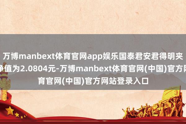 万博manbext体育官网app娱乐国泰君安君得明夹杂最新单元净值为2.0804元-万博manbext体育官网(中国)官方网站登录入口