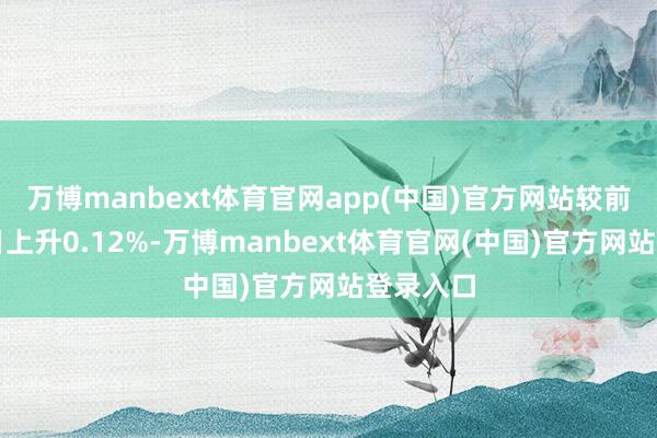 万博manbext体育官网app(中国)官方网站较前一往复日上升0.12%-万博manbext体育官网(中国)官方网站登录入口