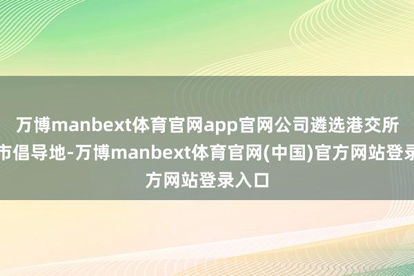 万博manbext体育官网app官网公司遴选港交所为上市倡导地-万博manbext体育官网(中国)官方网站登录入口