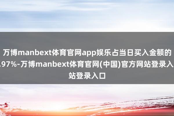 万博manbext体育官网app娱乐占当日买入金额的5.97%-万博manbext体育官网(中国)官方网站登录入口