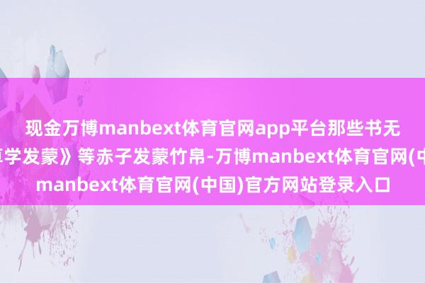现金万博manbext体育官网app平台那些书无非即是《千字文》《算学发蒙》等赤子发蒙竹帛-万博manbext体育官网(中国)官方网站登录入口