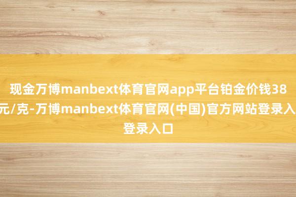 现金万博manbext体育官网app平台铂金价钱387元/克-万博manbext体育官网(中国)官方网站登录入口