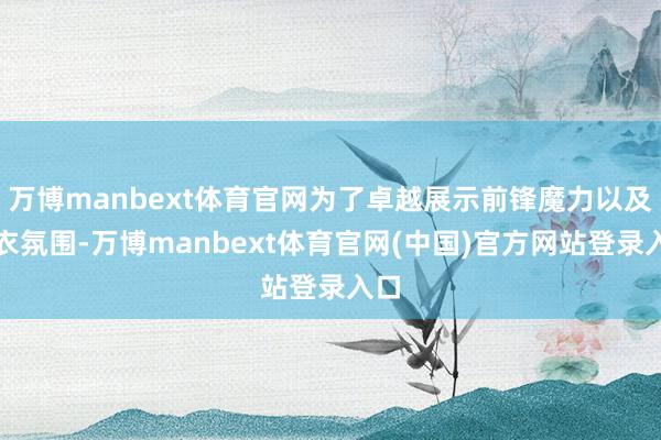 万博manbext体育官网为了卓越展示前锋魔力以及穿衣氛围-万博manbext体育官网(中国)官方网站登录入口