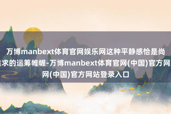 万博manbext体育官网娱乐网这种平静感恰是尚海治装所追求的运筹帷幄-万博manbext体育官网(中国)官方网站登录入口