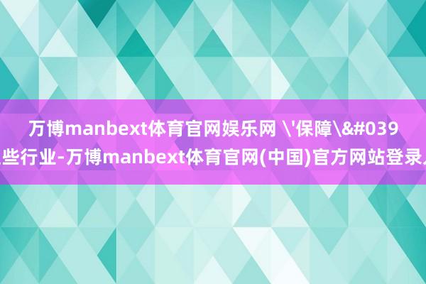 万博manbext体育官网娱乐网 '保障'}这些行业-万博manbext体育官网(中国)官方网站登录入口