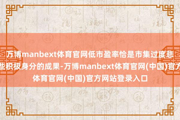 万博manbext体育官网低市盈率恰是市集过度悲不雅或刻薄某些积极身分的成果-万博manbext体育官网(中国)官方网站登录入口