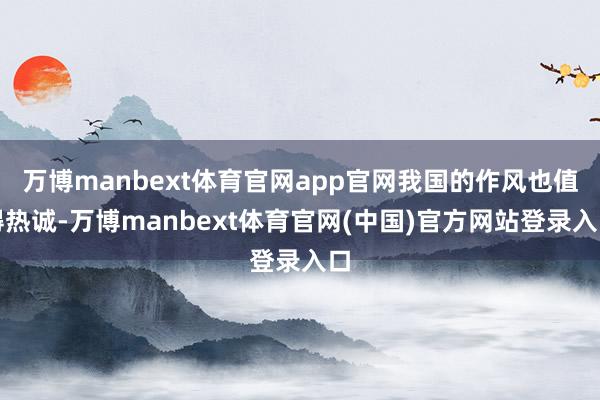 万博manbext体育官网app官网我国的作风也值得热诚-万博manbext体育官网(中国)官方网站登录入口