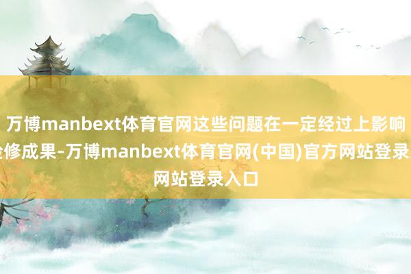 万博manbext体育官网这些问题在一定经过上影响了检修成果-万博manbext体育官网(中国)官方网站登录入口