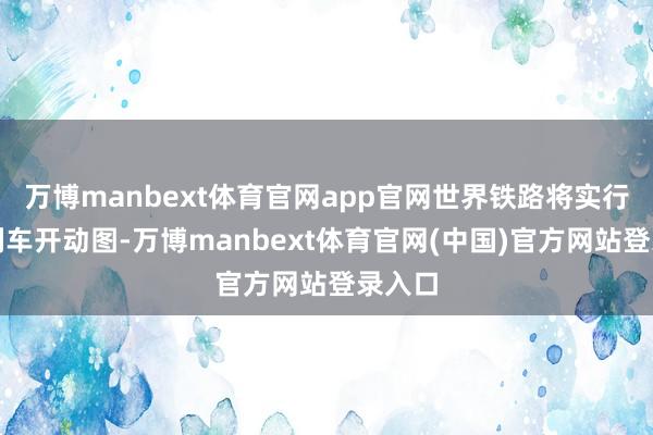 万博manbext体育官网app官网世界铁路将实行新的列车开动图-万博manbext体育官网(中国)官方网站登录入口