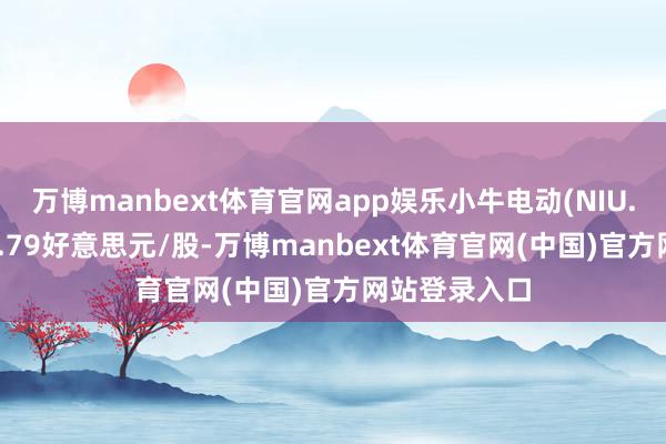 万博manbext体育官网app娱乐小牛电动(NIU.US)报收于1.79好意思元/股-万博manbext体育官网(中国)官方网站登录入口
