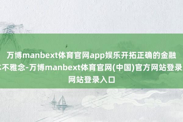 万博manbext体育官网app娱乐开拓正确的金融赔本不雅念-万博manbext体育官网(中国)官方网站登录入口