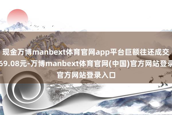 现金万博manbext体育官网app平台巨额往还成交价为69.08元-万博manbext体育官网(中国)官方网站登录入口