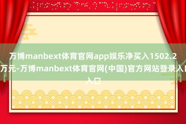 万博manbext体育官网app娱乐净买入1502.20万元-万博manbext体育官网(中国)官方网站登录入口