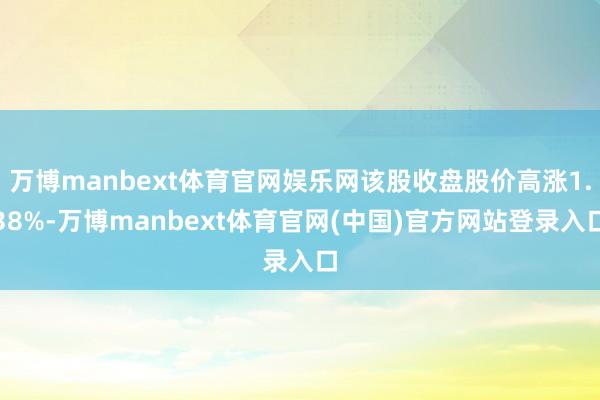 万博manbext体育官网娱乐网该股收盘股价高涨1.38%-万博manbext体育官网(中国)官方网站登录入口