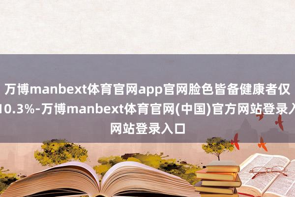 万博manbext体育官网app官网脸色皆备健康者仅占10.3%-万博manbext体育官网(中国)官方网站登录入口