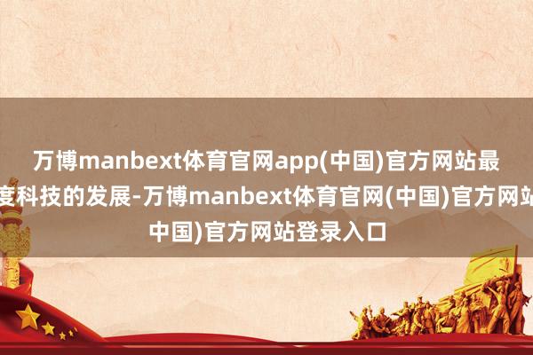 万博manbext体育官网app(中国)官方网站最终推进国度科技的发展-万博manbext体育官网(中国)官方网站登录入口