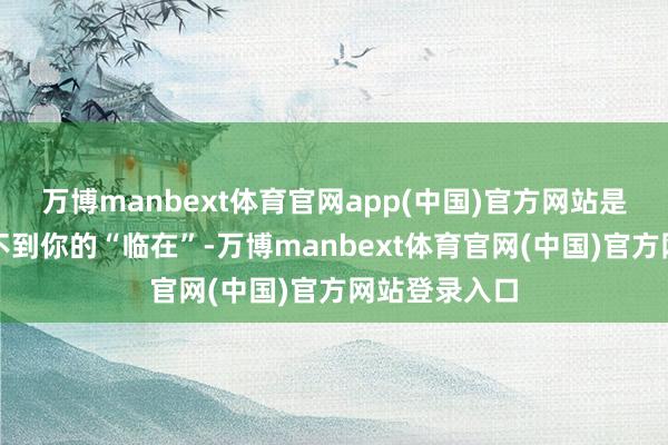 万博manbext体育官网app(中国)官方网站是以孩子感受不到你的“临在”-万博manbext体育官网(中国)官方网站登录入口