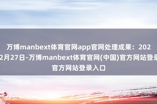 万博manbext体育官网app官网处理成果：2024年12月27日-万博manbext体育官网(中国)官方网站登录入口