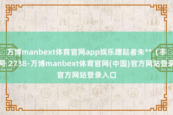 万博manbext体育官网app娱乐蹧跶者朱**（手机尾号 2738-万博manbext体育官网(中国)官方网站登录入口