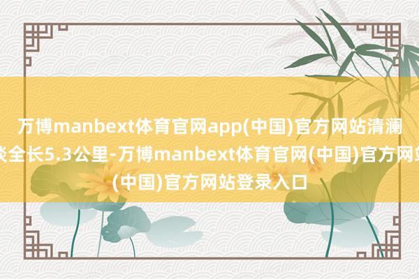 万博manbext体育官网app(中国)官方网站清澜港进港航谈全长5.3公里-万博manbext体育官网(中国)官方网站登录入口