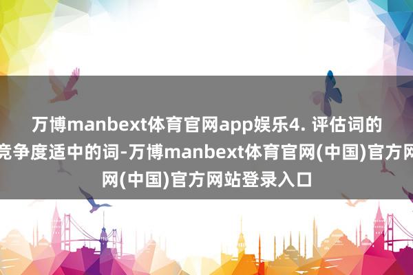 万博manbext体育官网app娱乐4. 评估词的竞争度选拔竞争度适中的词-万博manbext体育官网(中国)官方网站登录入口
